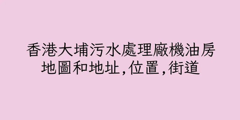 香港大埔污水處理廠機油房地圖和地址,位置,街道