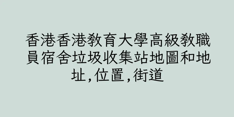 香港香港教育大學高級教職員宿舍垃圾收集站地圖和地址,位置,街道