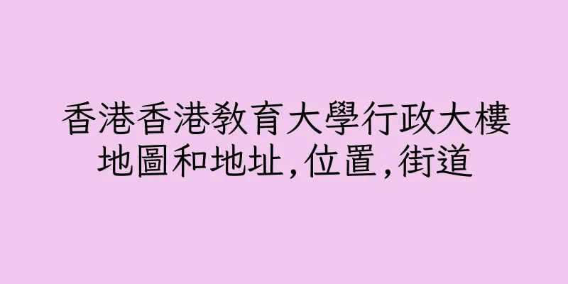 香港香港教育大學行政大樓地圖和地址,位置,街道