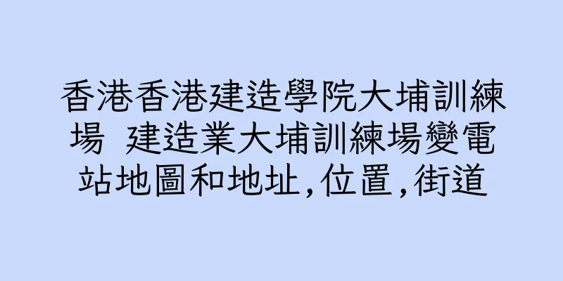香港香港建造學院大埔訓練場 建造業大埔訓練場變電站地圖和地址,位置,街道