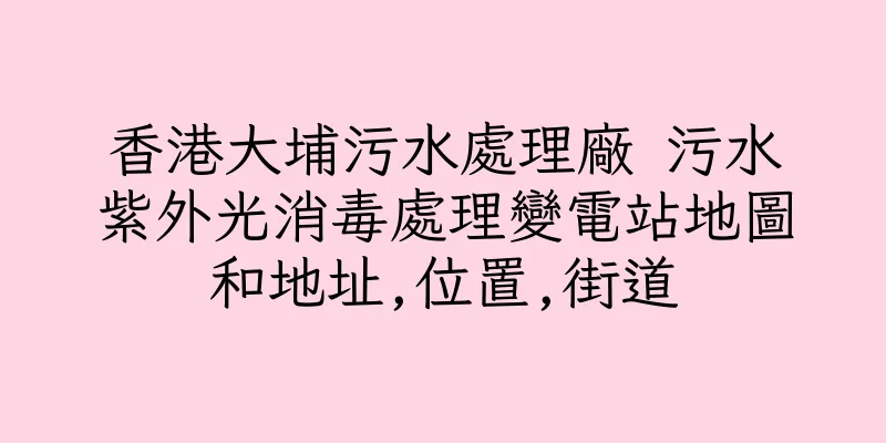 香港大埔污水處理廠 污水紫外光消毒處理變電站地圖和地址,位置,街道