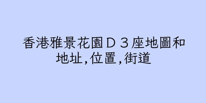 香港雅景花園Ｄ３座地圖和地址,位置,街道