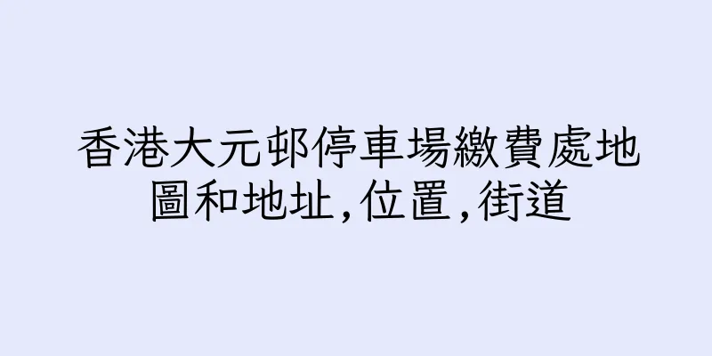 香港大元邨停車場繳費處地圖和地址,位置,街道