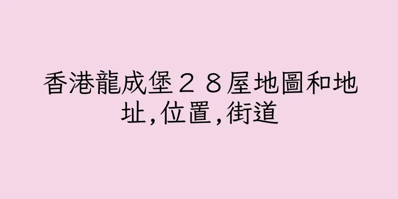 香港龍成堡２８屋地圖和地址,位置,街道