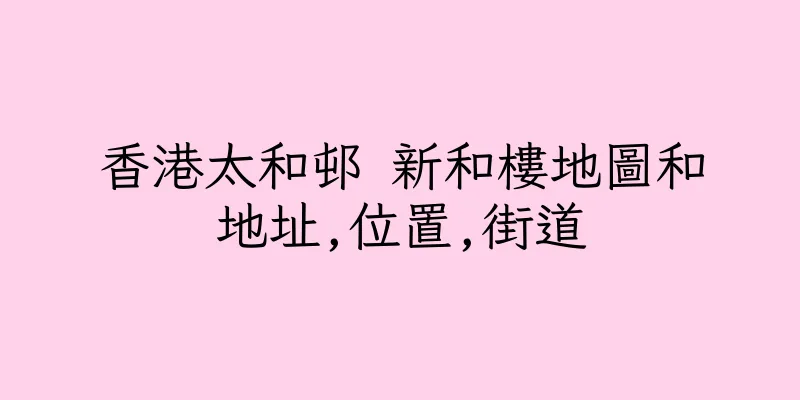 香港太和邨 新和樓地圖和地址,位置,街道