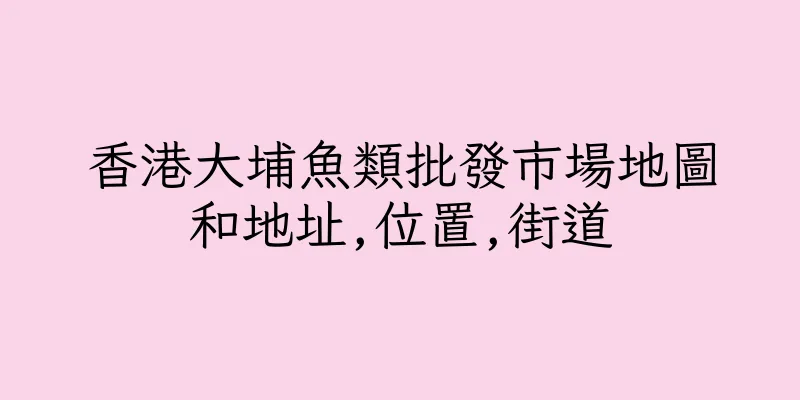 香港大埔魚類批發市場地圖和地址,位置,街道