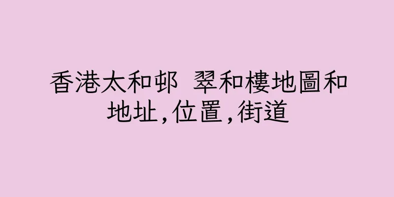 香港太和邨 翠和樓地圖和地址,位置,街道
