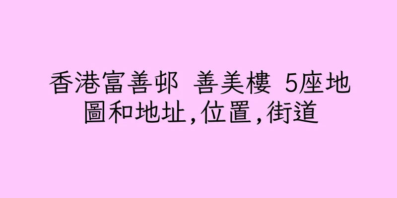 香港富善邨 善美樓 5座地圖和地址,位置,街道