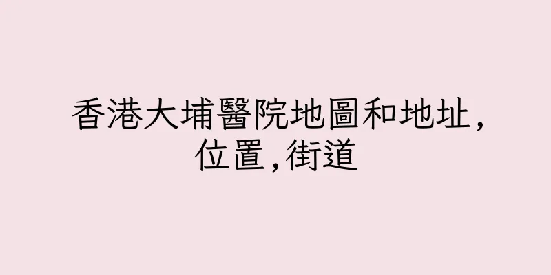 香港大埔醫院地圖和地址,位置,街道