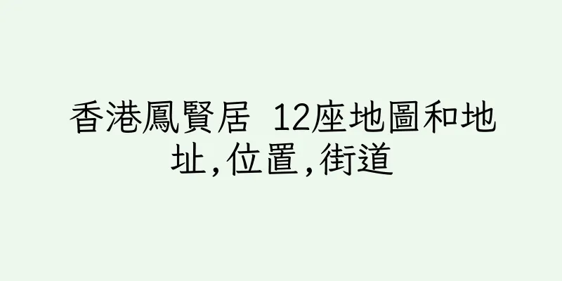 香港鳳賢居 12座地圖和地址,位置,街道