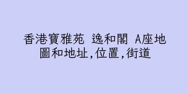 香港寶雅苑 逸和閣 A座地圖和地址,位置,街道