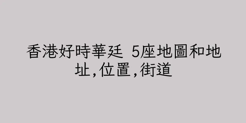 香港好時華廷 5座地圖和地址,位置,街道