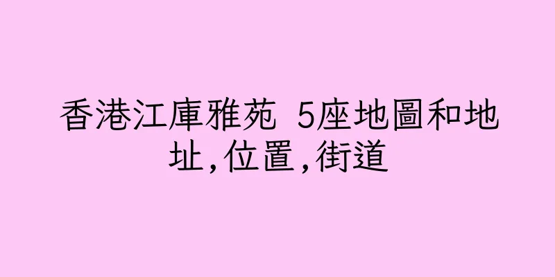 香港江庫雅苑 5座地圖和地址,位置,街道