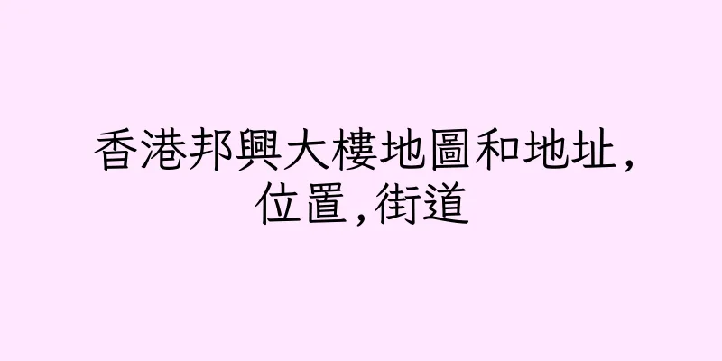 香港邦興大樓地圖和地址,位置,街道