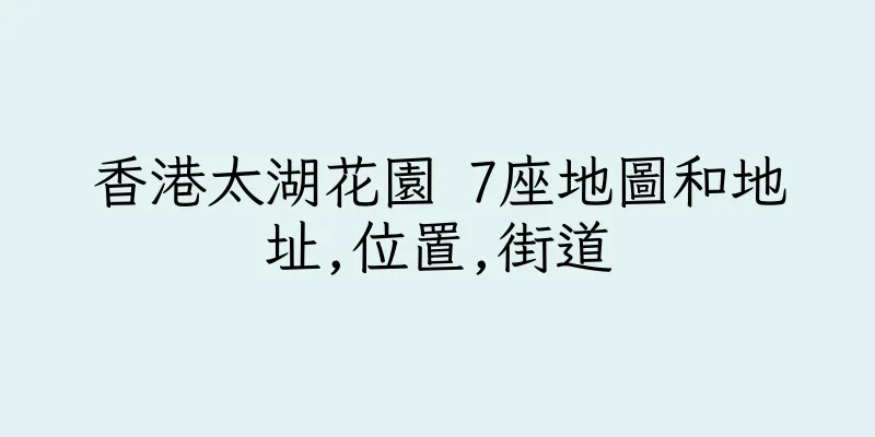 香港太湖花園 7座地圖和地址,位置,街道