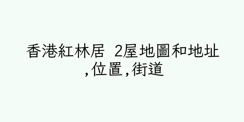 香港紅林居 2屋地圖和地址,位置,街道