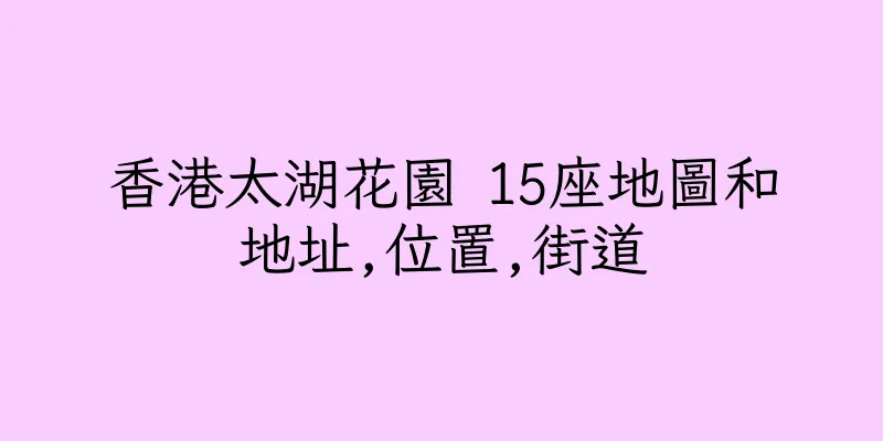 香港太湖花園 15座地圖和地址,位置,街道