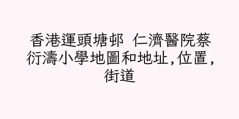 香港運頭塘邨 仁濟醫院蔡衍濤小學地圖和地址,位置,街道