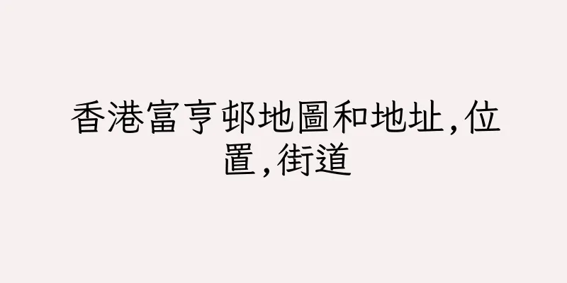 香港富亨邨地圖和地址,位置,街道