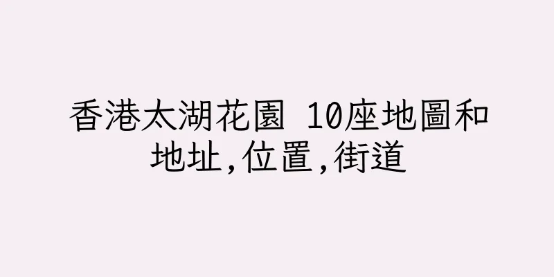香港太湖花園 10座地圖和地址,位置,街道