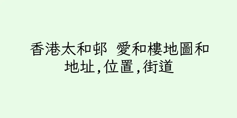 香港太和邨 愛和樓地圖和地址,位置,街道