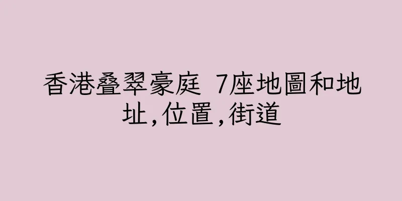 香港叠翠豪庭 7座地圖和地址,位置,街道