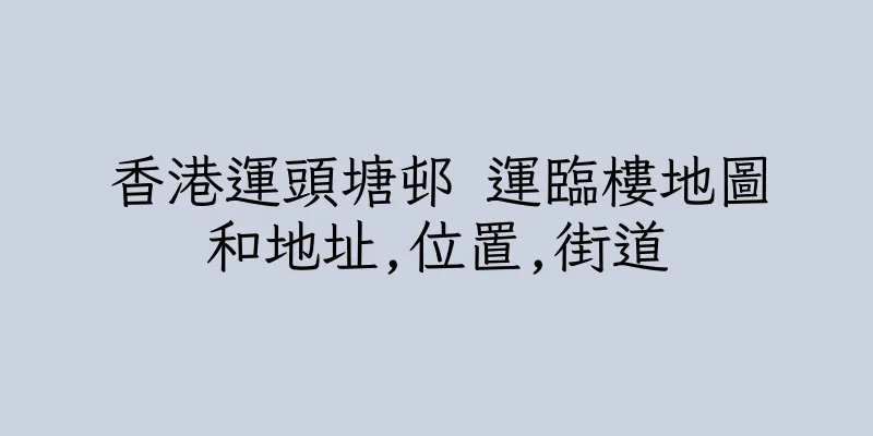 香港運頭塘邨 運臨樓地圖和地址,位置,街道
