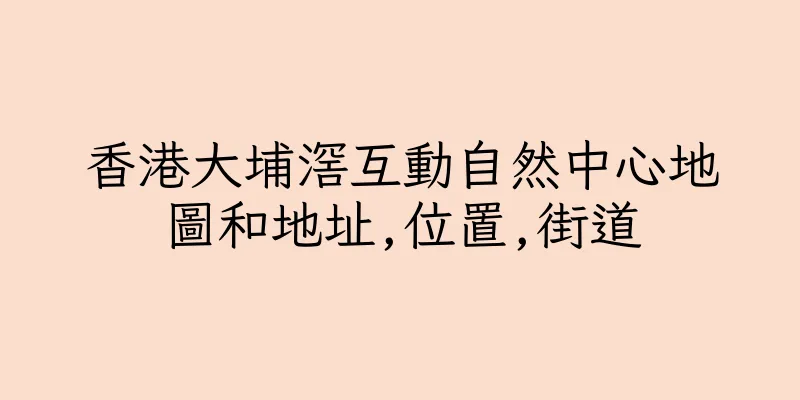 香港大埔滘互動自然中心地圖和地址,位置,街道