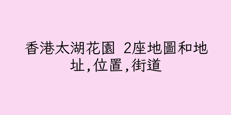 香港太湖花園 2座地圖和地址,位置,街道