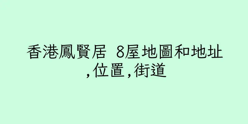 香港鳳賢居 8屋地圖和地址,位置,街道