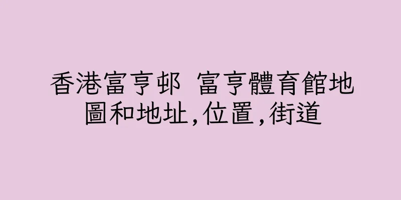 香港富亨邨 富亨體育館地圖和地址,位置,街道