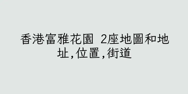 香港富雅花園 2座地圖和地址,位置,街道