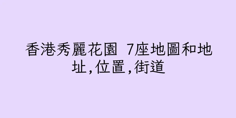 香港秀麗花園 7座地圖和地址,位置,街道