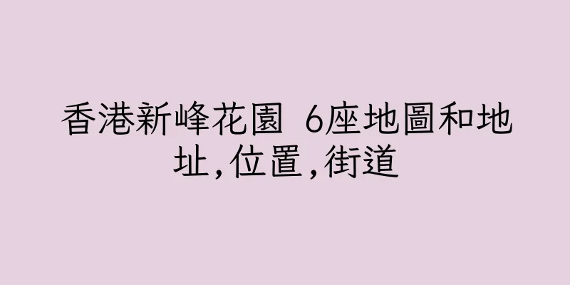 香港新峰花園 6座地圖和地址,位置,街道