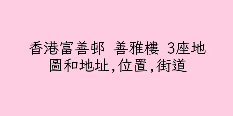 香港富善邨 善雅樓 3座地圖和地址,位置,街道