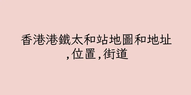 香港港鐵太和站地圖和地址,位置,街道