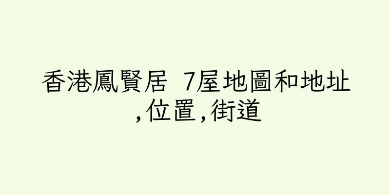 香港鳳賢居 7屋地圖和地址,位置,街道