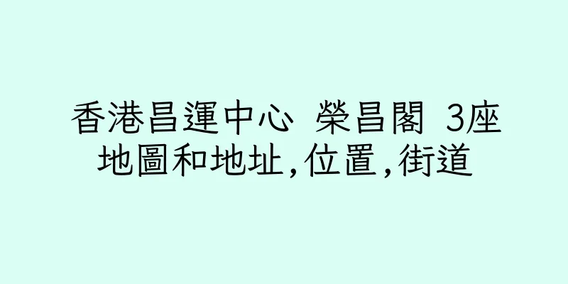香港昌運中心 榮昌閣 3座地圖和地址,位置,街道