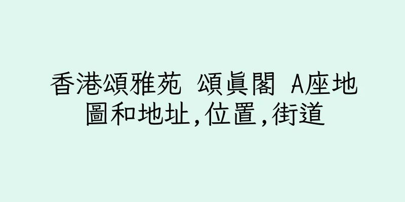 香港頌雅苑 頌真閣 A座地圖和地址,位置,街道