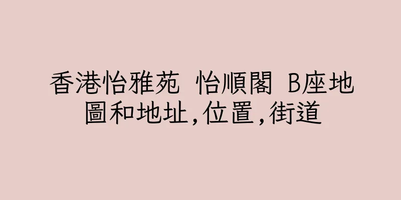 香港怡雅苑 怡順閣 B座地圖和地址,位置,街道