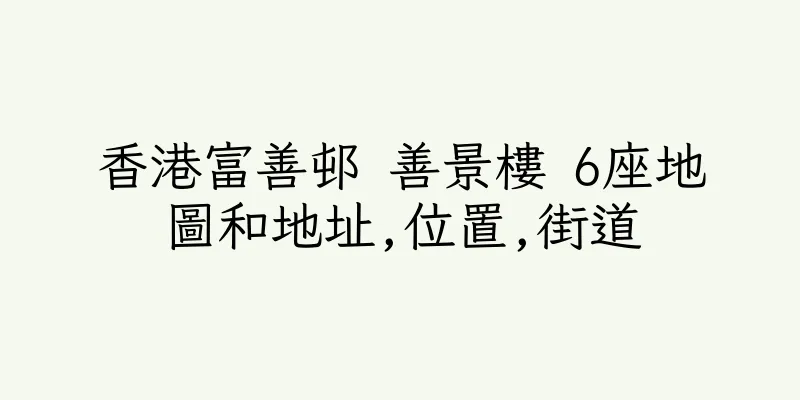 香港富善邨 善景樓 6座地圖和地址,位置,街道
