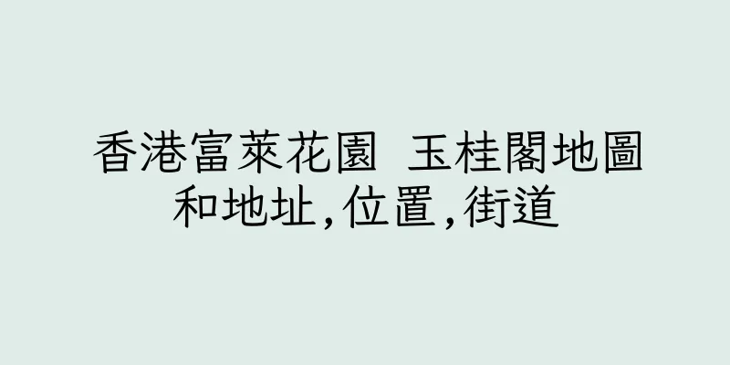 香港富萊花園 玉桂閣地圖和地址,位置,街道