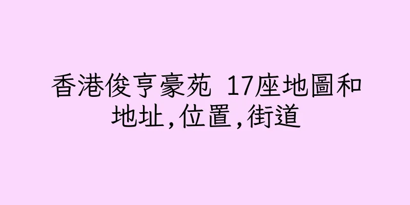 香港俊亨豪苑 17座地圖和地址,位置,街道