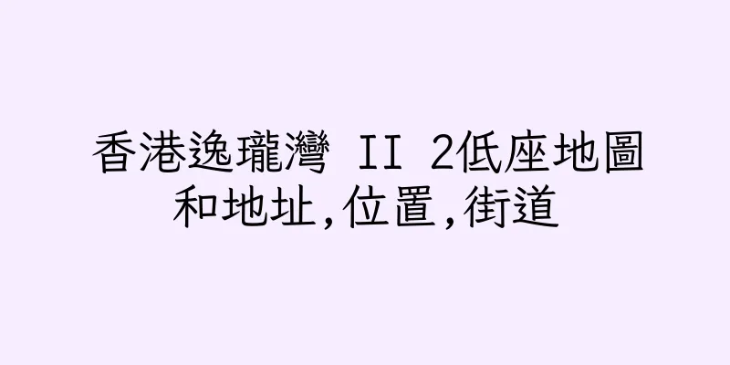香港逸瓏灣 II 2低座地圖和地址,位置,街道