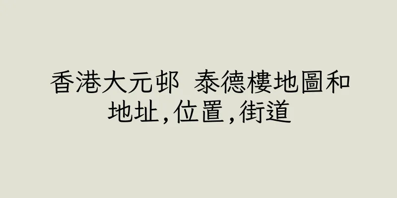 香港大元邨 泰德樓地圖和地址,位置,街道