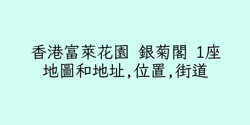 香港富萊花園 銀菊閣 1座地圖和地址,位置,街道