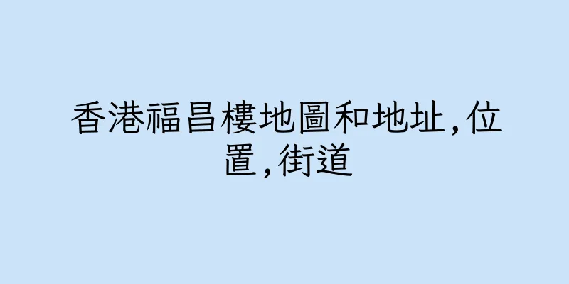 香港福昌樓地圖和地址,位置,街道
