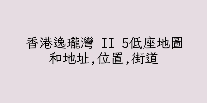 香港逸瓏灣 II 5低座地圖和地址,位置,街道