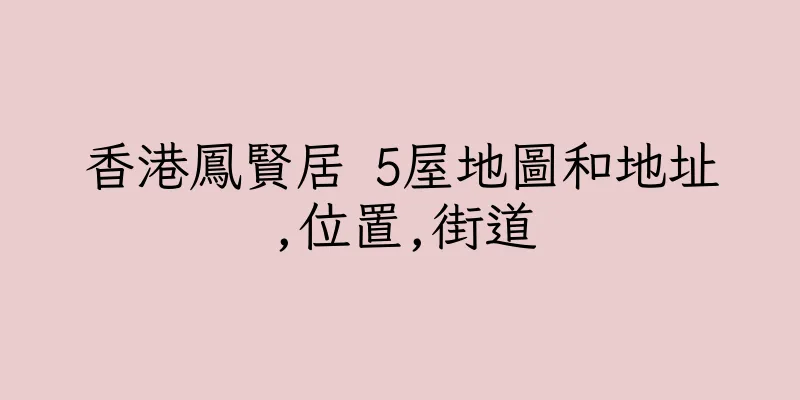 香港鳳賢居 5屋地圖和地址,位置,街道