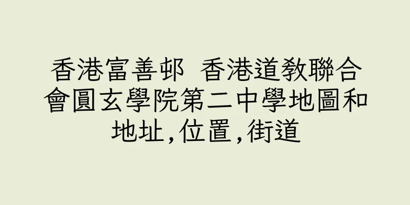 香港富善邨 香港道教聯合會圓玄學院第二中學地圖和地址,位置,街道